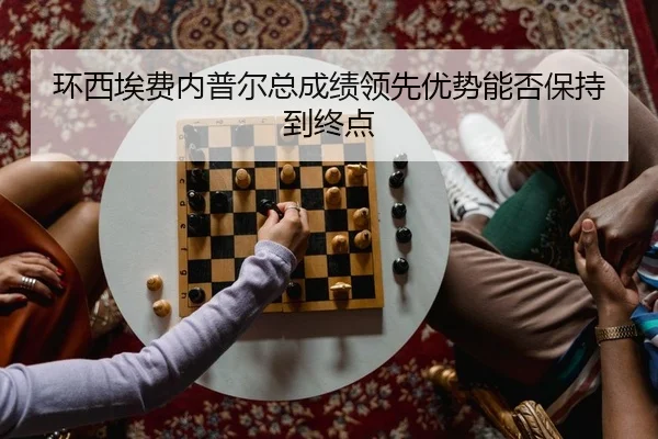环西埃费内普尔总成绩领先优势能否保持到终点